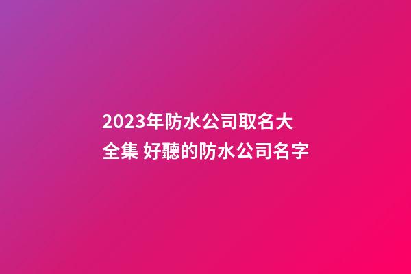 2023年防水公司取名大全集 好聽的防水公司名字-第1張-公司起名-玄機派